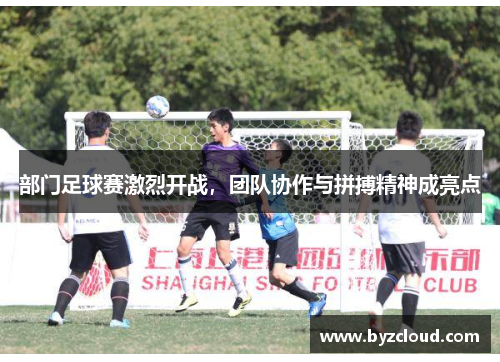 部门足球赛激烈开战，团队协作与拼搏精神成亮点